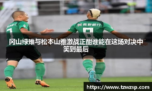 冈山绿雉与松本山雅激战正酣谁能在这场对决中笑到最后