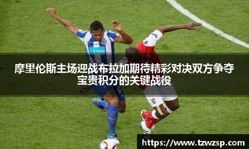 摩里伦斯主场迎战布拉加期待精彩对决双方争夺宝贵积分的关键战役
