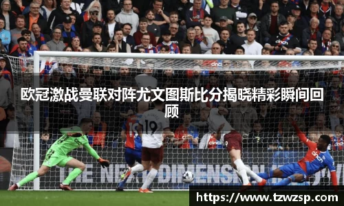 欧冠激战曼联对阵尤文图斯比分揭晓精彩瞬间回顾
