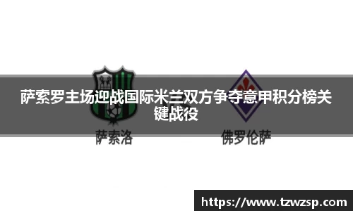 萨索罗主场迎战国际米兰双方争夺意甲积分榜关键战役