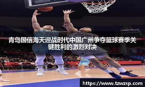 青岛国信海天迎战时代中国广州争夺篮球赛季关键胜利的激烈对决